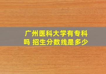 广州医科大学有专科吗 招生分数线是多少